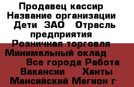 Продавец-кассир › Название организации ­ Дети, ЗАО › Отрасль предприятия ­ Розничная торговля › Минимальный оклад ­ 27 000 - Все города Работа » Вакансии   . Ханты-Мансийский,Мегион г.